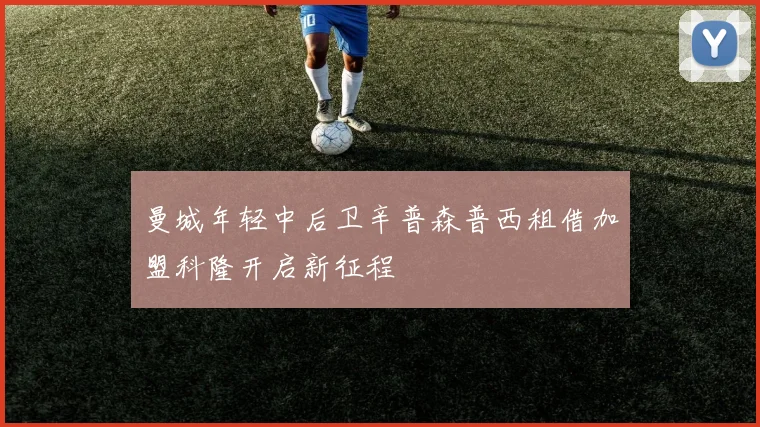 曼城年轻中后卫辛普森普西租借加盟科隆开启新征程